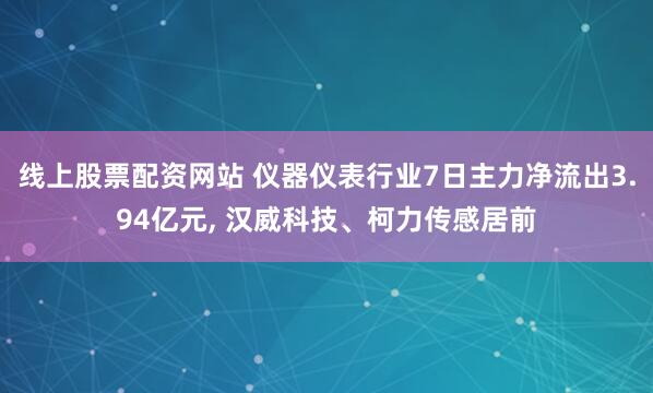 线上股票配资网站 仪器仪表行业7日主力净流出3.94亿元, 汉威科技、柯力传感居前