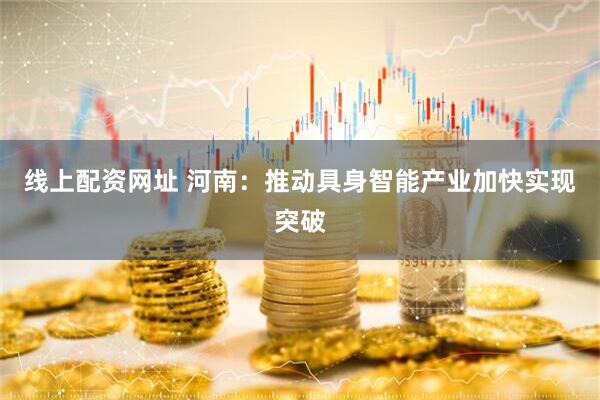 线上配资网址 河南：推动具身智能产业加快实现突破