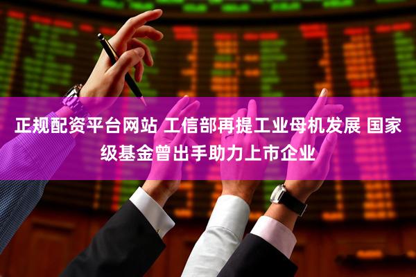 正规配资平台网站 工信部再提工业母机发展 国家级基金曾出手助力上市企业