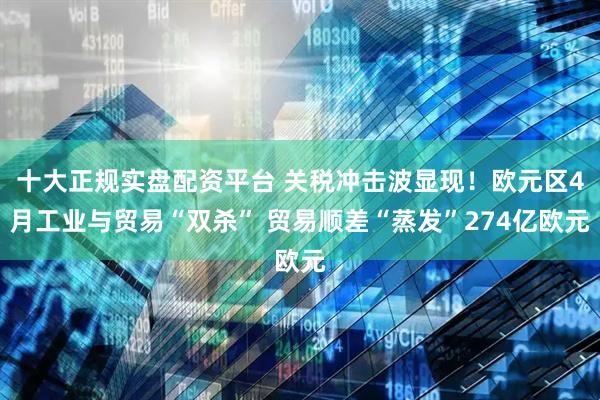 十大正规实盘配资平台 关税冲击波显现！欧元区4月工业与贸易“双杀” 贸易顺差“蒸发”274亿欧元