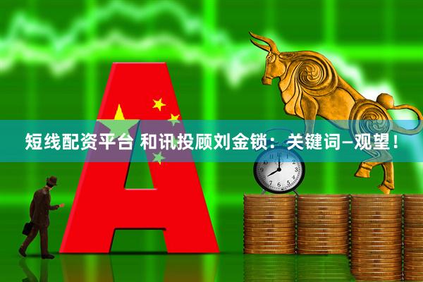 短线配资平台 和讯投顾刘金锁：关键词—观望！