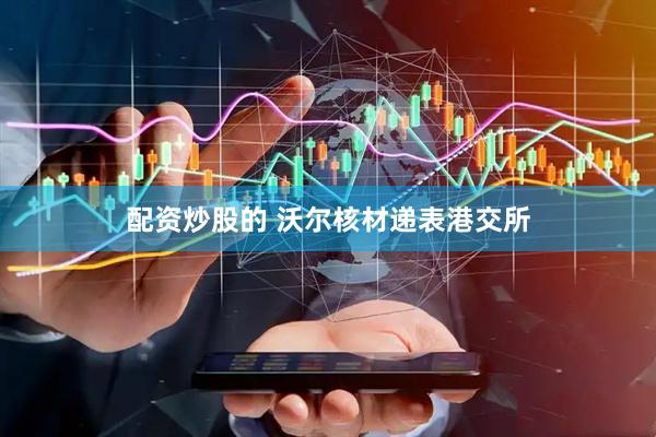 配资炒股的 沃尔核材递表港交所