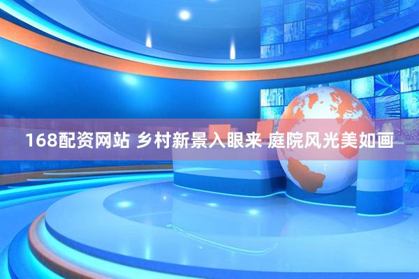 168配资网站 乡村新景入眼来 庭院风光美如画