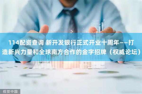 114配资查询 新开发银行正式开业十周年——打造新兴力量和全球南方合作的金字招牌（权威论坛）