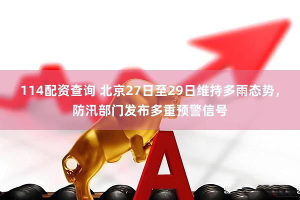 114配资查询 北京27日至29日维持多雨态势，防汛部门发布多重预警信号