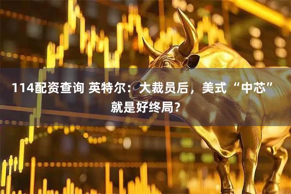 114配资查询 英特尔：大裁员后，美式 “中芯” 就是好终局？