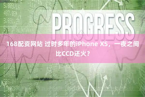 168配资网站 过时多年的iPhone XS，一夜之间比CCD还火？