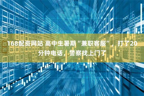 168配资网站 高中生暑期“兼职客服”，打了20分钟电话，警察找上门了