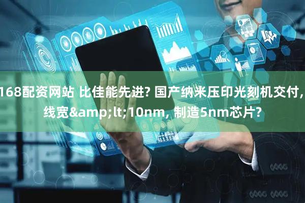 168配资网站 比佳能先进? 国产纳米压印光刻机交付, 线宽<10nm, 制造5nm芯片?