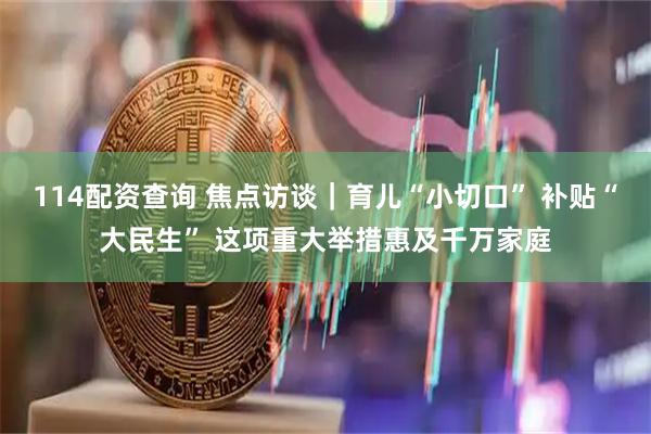114配资查询 焦点访谈｜育儿“小切口” 补贴“大民生” 这项重大举措惠及千万家庭