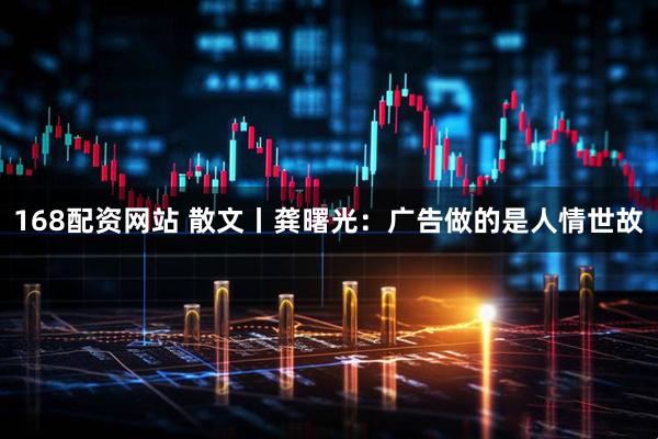 168配资网站 散文丨龚曙光：广告做的是人情世故