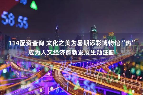 114配资查询 文化之美为暑期添彩博物馆“热”成为人文经济蓬勃发展生动注脚