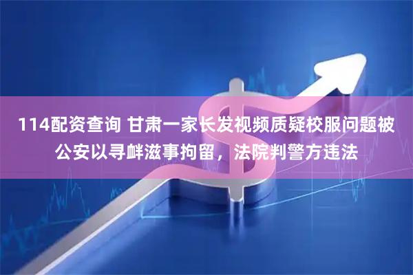 114配资查询 甘肃一家长发视频质疑校服问题被公安以寻衅滋事拘留，法院判警方违法