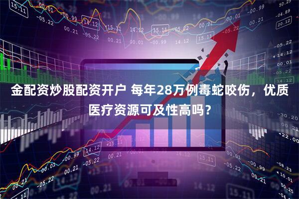 金配资炒股配资开户 每年28万例毒蛇咬伤，优质医疗资源可及性高吗？