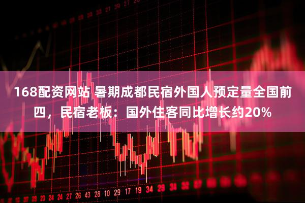 168配资网站 暑期成都民宿外国人预定量全国前四，民宿老板：国外住客同比增长约20%