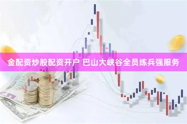 金配资炒股配资开户 巴山大峡谷全员练兵强服务