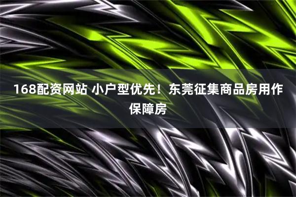 168配资网站 小户型优先！东莞征集商品房用作保障房