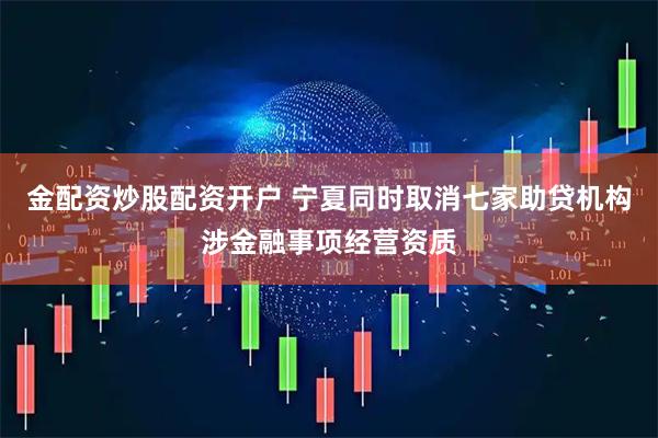 金配资炒股配资开户 宁夏同时取消七家助贷机构涉金融事项经营资质