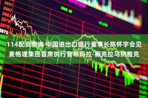 114配资查询 中国进出口银行董事长陈怀宇会见麦格理集团首席执行官希玛拉·薇克拉马纳雅克