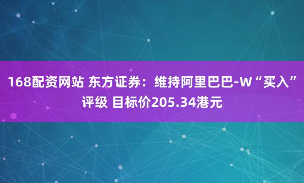 168配资网站 东方证券：维持阿里巴巴-W“买入”评级 目标价205.34港元