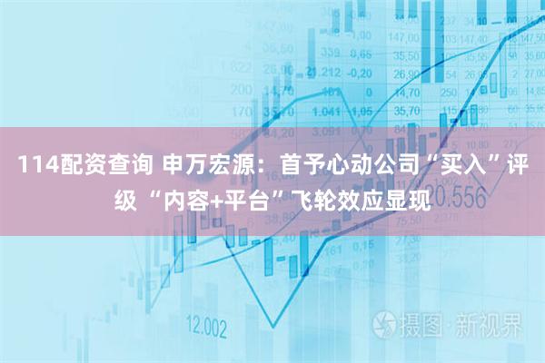 114配资查询 申万宏源：首予心动公司“买入”评级 “内容+平台”飞轮效应显现