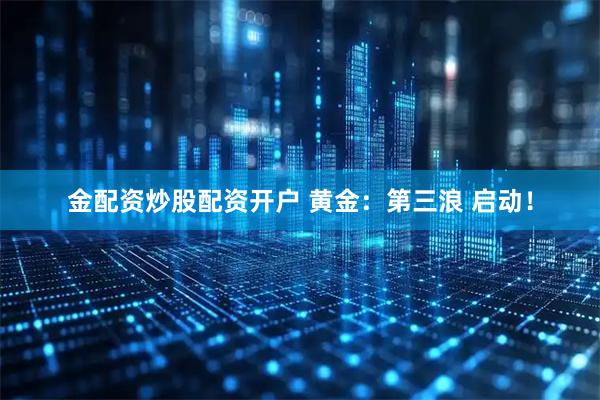 金配资炒股配资开户 黄金：第三浪 启动！