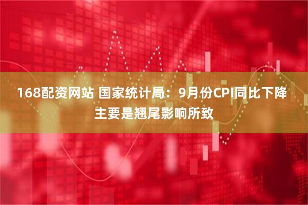 168配资网站 国家统计局：9月份CPI同比下降 主要是翘尾影响所致