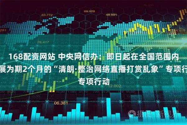 168配资网站 中央网信办：即日起在全国范围内开展为期2个月的“清朗·整治网络直播打赏乱象”专项行动