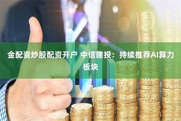 金配资炒股配资开户 中信建投：持续推荐AI算力板块