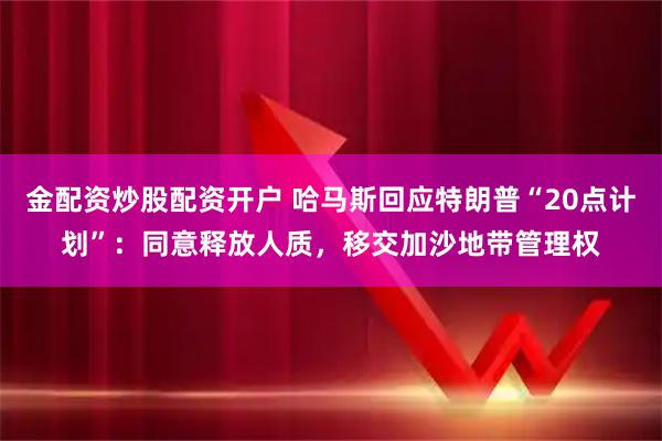 金配资炒股配资开户 哈马斯回应特朗普“20点计划”：同意释放人质，移交加沙地带管理权