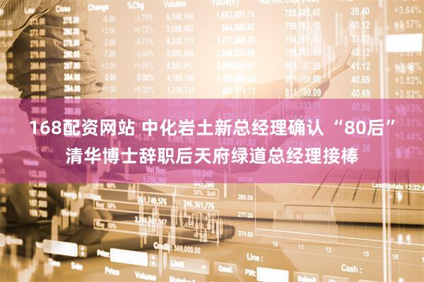 168配资网站 中化岩土新总经理确认 “80后”清华博士辞职后天府绿道总经理接棒
