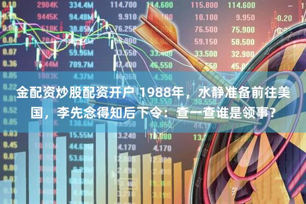 金配资炒股配资开户 1988年，水静准备前往美国，李先念得知后下令：查一查谁是领事？
