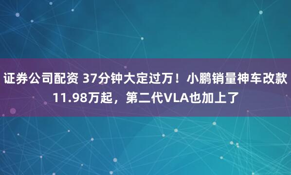 证券公司配资 37分钟大定过万！小鹏销量神车改款11.98万起，第二代VLA也加上了
