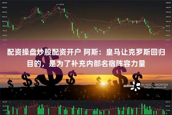 配资操盘炒股配资开户 阿斯：皇马让克罗斯回归目的，是为了补充内部名宿阵容力量