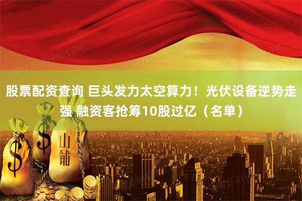 股票配资查询 巨头发力太空算力！光伏设备逆势走强 融资客抢筹10股过亿（名单）